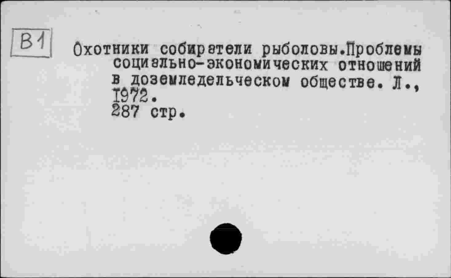 ﻿Охотники собиратели рыболовы.Проблемы социально-экономических отношений в доэемледельческом обществе. Л.. IÔ72. 287 стр.